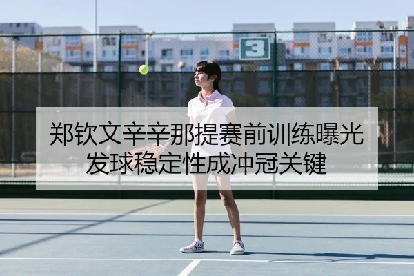 郑钦文辛辛那提赛前训练曝光 发球稳定性成冲冠关键