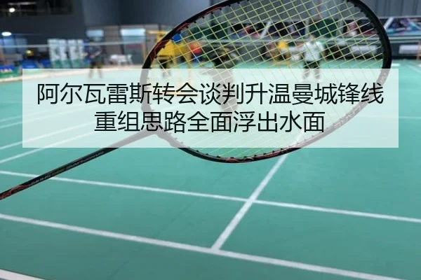 阿尔瓦雷斯转会谈判升温曼城锋线重组思路全面浮出水面