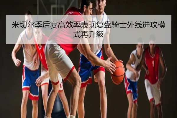 米切尔季后赛高效率表现复盘骑士外线进攻模式再升级
