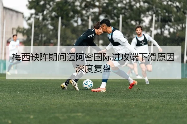 梅西缺阵期间迈阿密国际进攻端下滑原因深度复盘