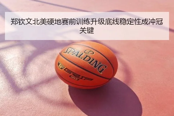 郑钦文北美硬地赛前训练升级底线稳定性成冲冠关键