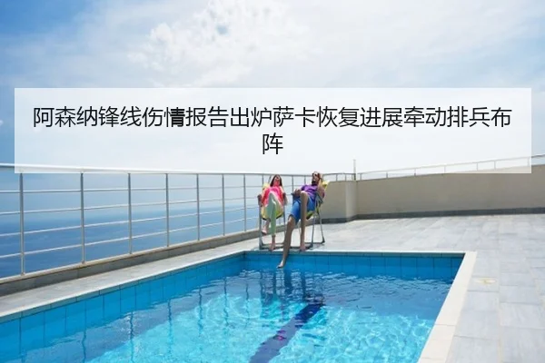 阿森纳锋线伤情报告出炉萨卡恢复进展牵动排兵布阵