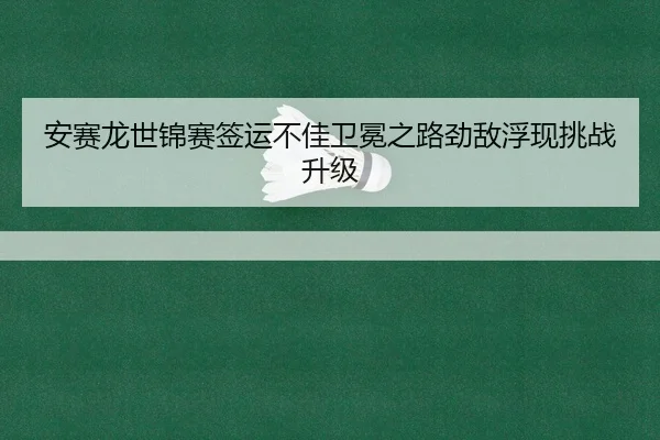 安赛龙世锦赛签运不佳卫冕之路劲敌浮现挑战升级