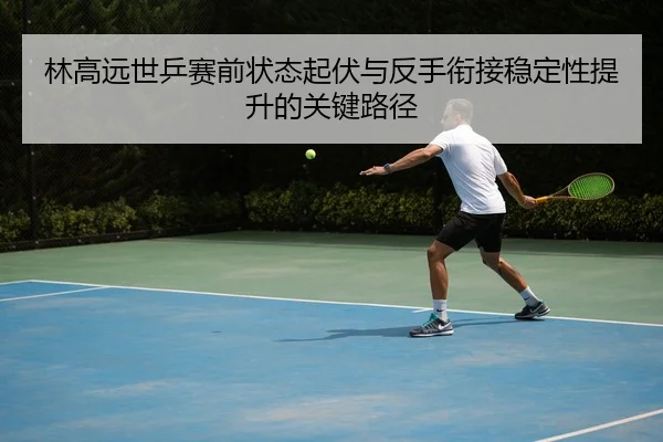 林高远世乒赛前状态起伏与反手衔接稳定性提升的关键路径