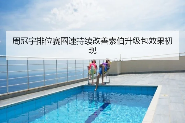 周冠宇排位赛圈速持续改善索伯升级包效果初现