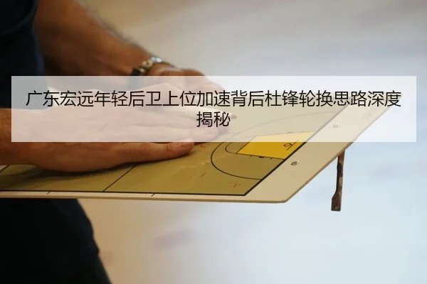 广东宏远年轻后卫上位加速背后杜锋轮换思路深度揭秘